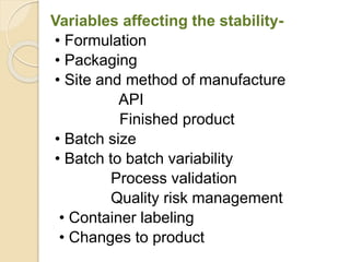 Variables affecting the stability-
• Formulation
• Packaging
• Site and method of manufacture
API
Finished product
• Batch size
• Batch to batch variability
Process validation
Quality risk management
• Container labeling
• Changes to product
 