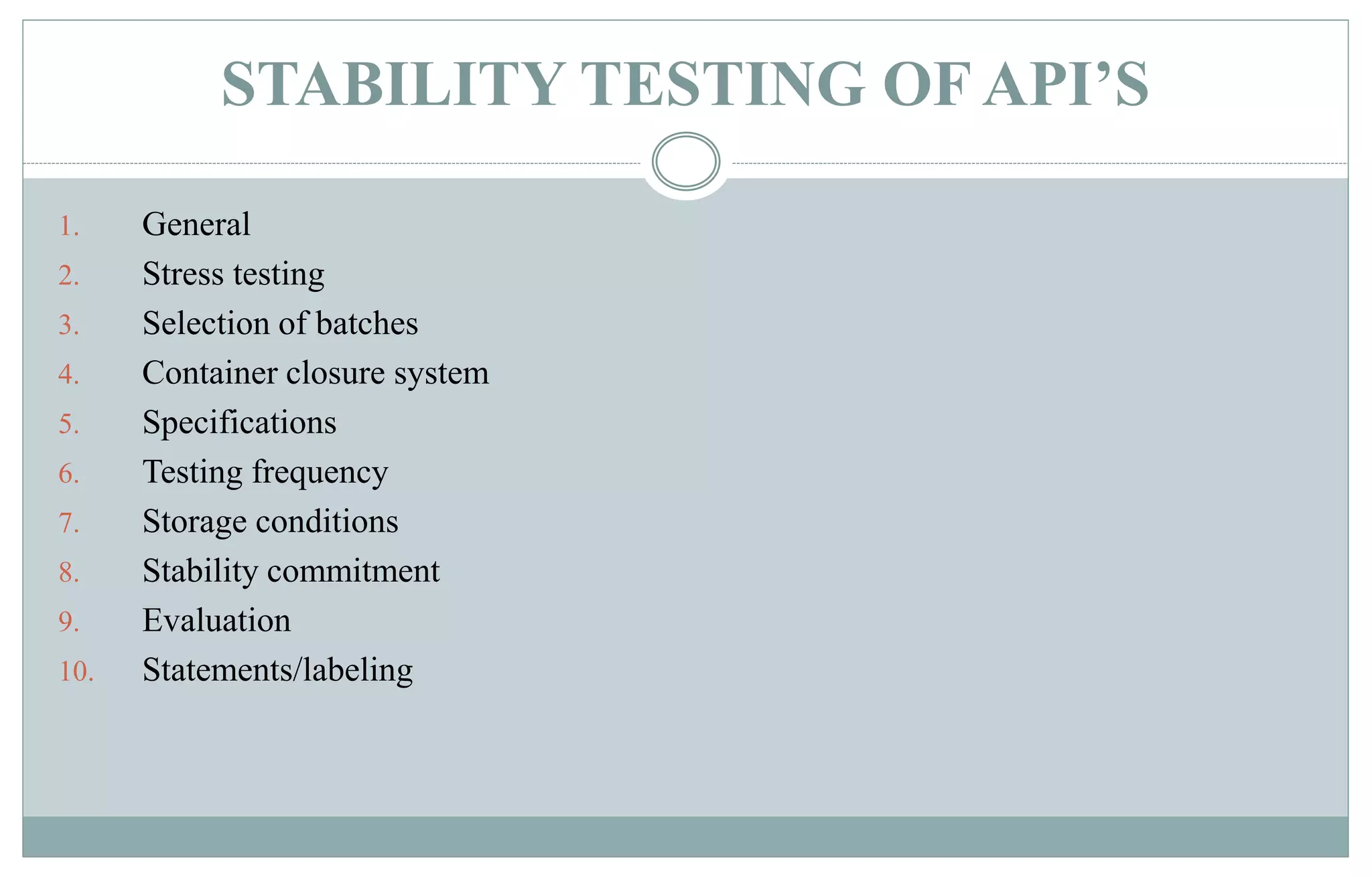 STABILITY TESTING OF API’S
1. General
2. Stress testing
3. Selection of batches
4. Container closure system
5. Specifications
6. Testing frequency
7. Storage conditions
8. Stability commitment
9. Evaluation
10. Statements/labeling
 