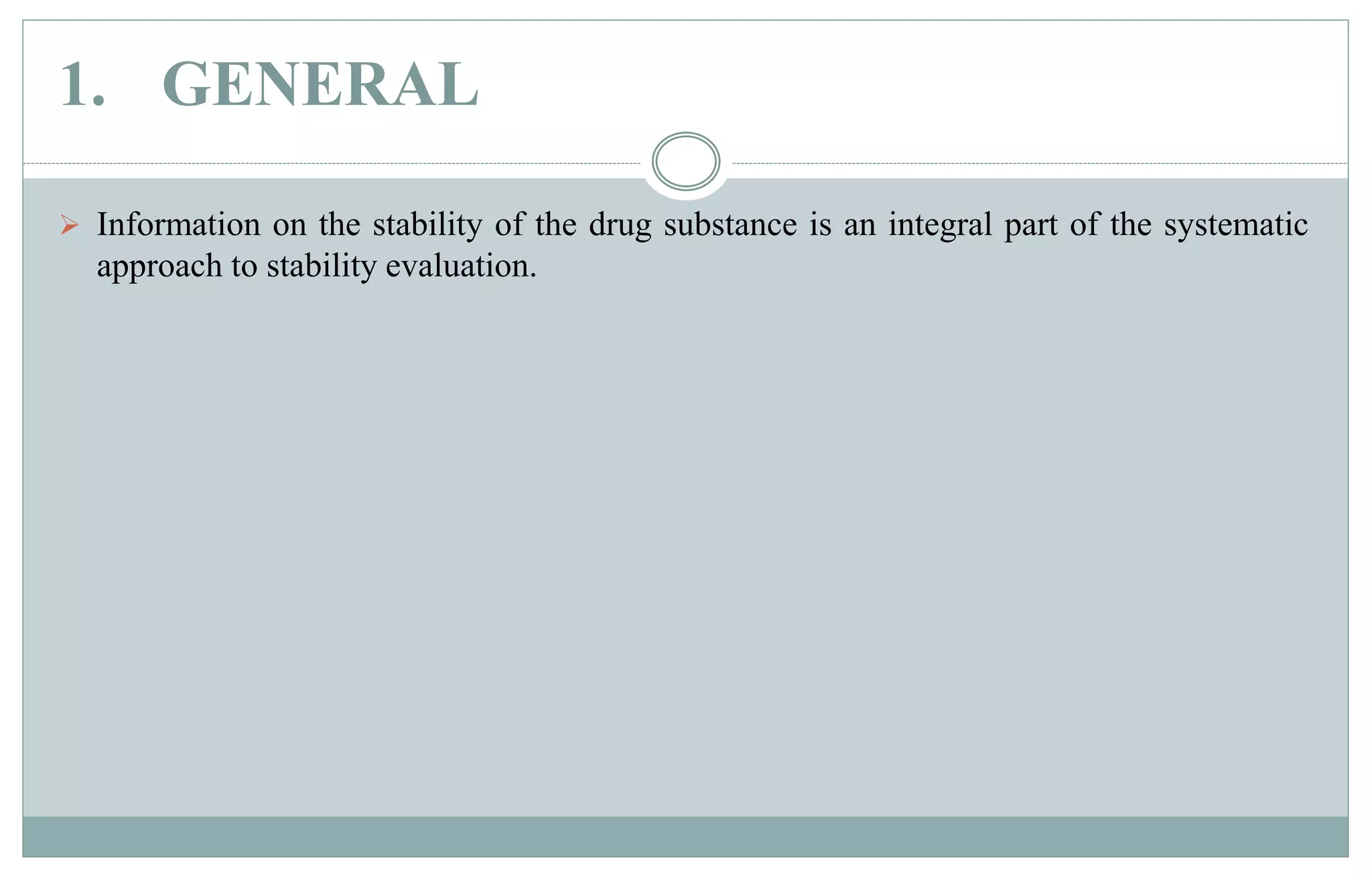 1. GENERAL
 Information on the stability of the drug substance is an integral part of the systematic
approach to stability evaluation.
 
