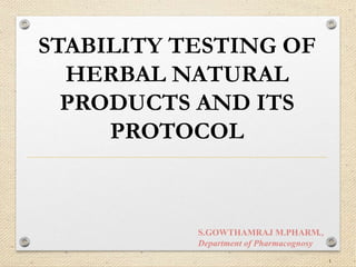 STABILITY TESTING OF
HERBAL NATURAL
PRODUCTS AND ITS
PROTOCOL
S.GOWTHAMRAJ M.PHARM.,
Department of Pharmacognosy
1
 
