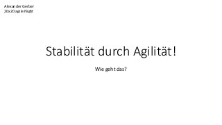 Stabilität durch Agilität!
Wie geht das?
Alexander Gerber
20x20 agile Night
 