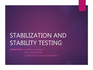STABILIZATION AND
STABILITY TESTING
PRESENTED BY :- SHARON VIJAYANAND
FINAL YEAR, B.PHARM
C.L.BAID METHA COLLEGE OF PHARMACY.
 