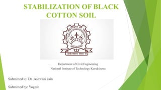 STABILIZATION OF BLACK
COTTON SOIL
Department of Civil Engineering
National Institute of Technology Kurukshetra
Submitted to: Dr .Ashwani Jain
Submitted by: Yogesh
 