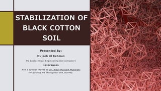 STABILIZATION OF
BLACK COTTON
SOIL
Presented By:
Mujeeb Ul Rehman
PG Geotechnical Engineering (Ist semester)
2020CEM029
And a special thanks to Dr. Nisar Hussain Mubaraki
for guiding me throughout the journey.
1
 