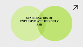 STABILIZATION OF
EXPANSIVE SOIL USING FLY
ASH
 