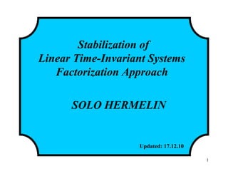 Stabilization of
Linear Time-Invariant Systems
Factorization Approach
SOLO HERMELIN
Updated: 17.12.10
1
 