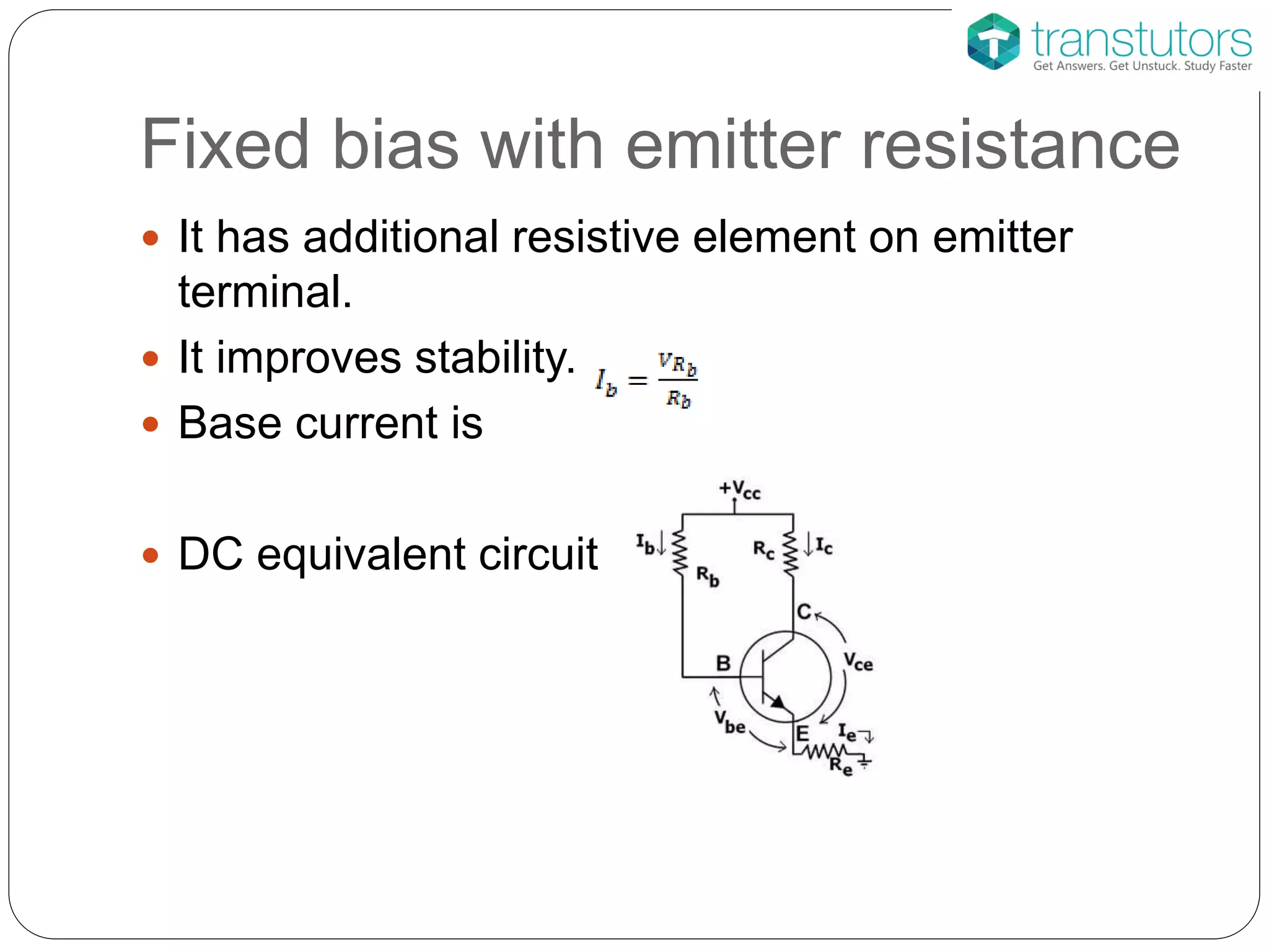 Fixed bias with emitter resistance
 It has additional resistive element on emitter
terminal.
 It improves stability.
 Base current is
 DC equivalent circuit
 