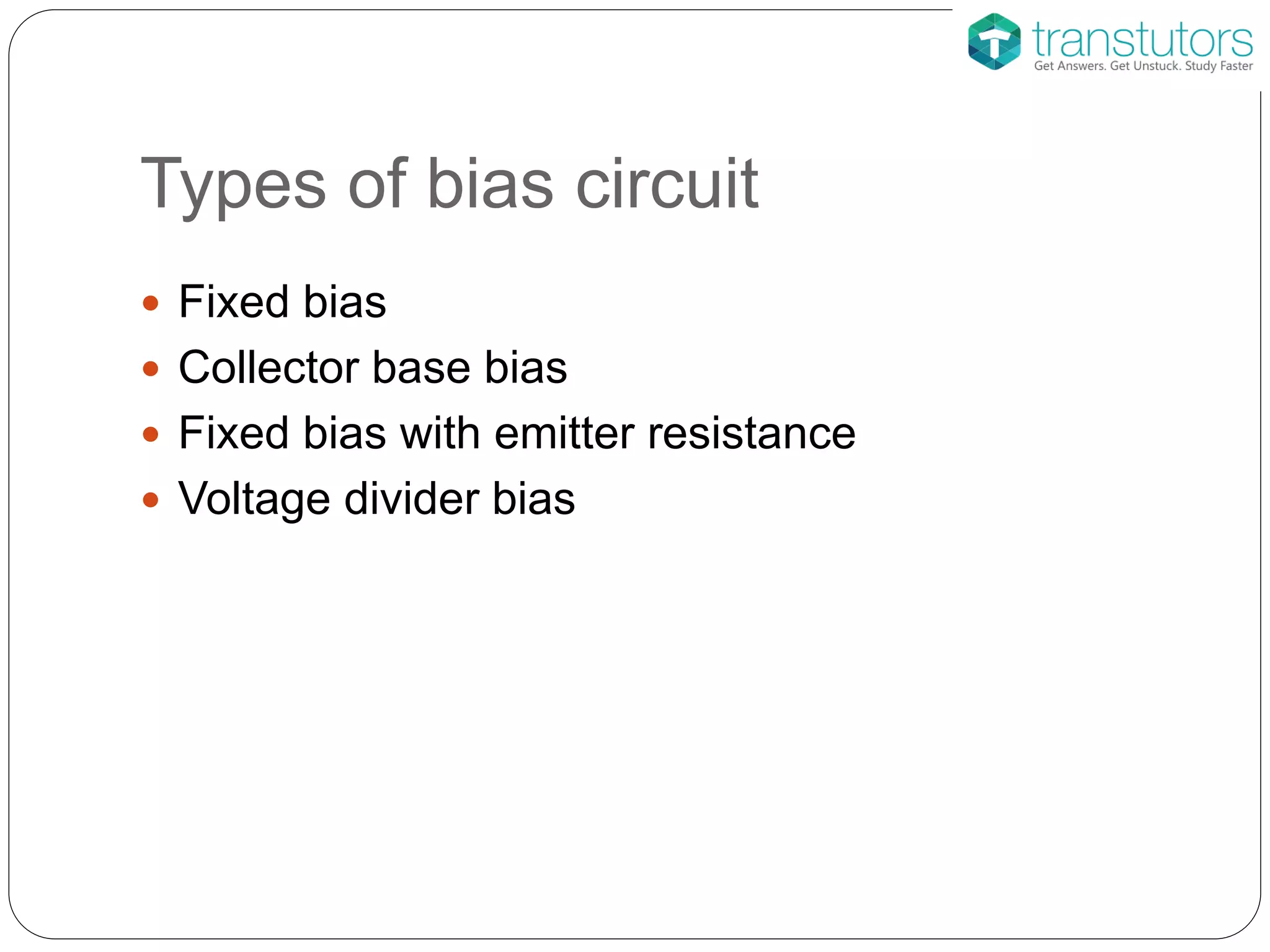 Types of bias circuit
 Fixed bias
 Collector base bias
 Fixed bias with emitter resistance
 Voltage divider bias
 