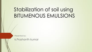 Stabilization of soil using 
BITUMENOUS EMULSIONS 
Presented by: 
k.Prashanth kumar 
 
