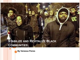STABILIZE AND REVITALIZE BLACK
COMMUNITIES
By Vanessa Flores
 