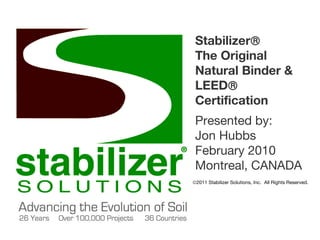Stabilizer    The Original Natural Binder & LEED  Certification Presented by: Jon Hubbs February 2010 Montreal, CANADA  2011 Stabilizer Solutions, Inc.  All Rights Reserved. 