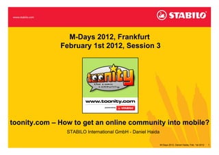 M-Days 2012, Frankfurt
              February 1st 2012, Session 3




toonity.com – How to get an online community into mobile?
                STABILO International GmbH - Daniel Haida

                                                            M-Days 2012, Daniel Haida, Feb. 1st 2012   1
 