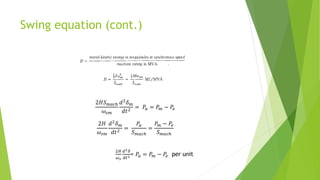 Swing equation (cont.)
2𝐻𝑆𝑚𝑎𝑐ℎ
𝜔𝑠𝑚
𝑑2𝛿𝑚
𝑑𝑡2
= 𝑃𝑎 = 𝑃𝑚 − 𝑃𝑒
2𝐻
𝜔𝑠𝑚
𝑑2
𝛿𝑚
𝑑𝑡2
=
𝑃𝑎
𝑆𝑚𝑎𝑐ℎ
=
𝑃𝑚 − 𝑃𝑒
𝑆𝑚𝑎𝑐ℎ
2𝐻
𝜔𝑠
𝑑2𝛿
𝑑𝑡2 = 𝑃𝑎 = 𝑃𝑚 − 𝑃𝑒 per unit
 