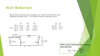Kron Reduction
When a bus k between bus I and j is
equivalenced
𝑌′𝑖𝑗 = 𝑌𝑖𝑗 −
𝑌𝑖𝑘𝑌𝑘𝑗
𝑌𝑘𝑘
 