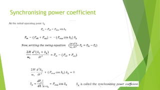 Synchronising power coefficient
𝑁𝑜𝑤, 𝑤𝑟𝑖𝑡𝑖𝑛𝑔 𝑡ℎ𝑒 𝑠𝑤𝑖𝑛𝑔 𝑒𝑞𝑢𝑎𝑡𝑖𝑜𝑛 (
2𝐻
𝜔𝑠
𝑑2𝛿
𝑑𝑡2 = 𝑃𝑎 = 𝑃𝑚 − 𝑃𝑒)
 