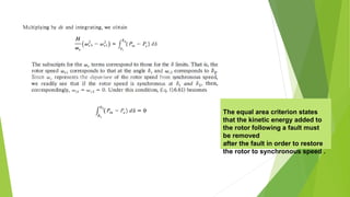 The equal area criterion states
that the kinetic energy added to
the rotor following a fault must
be removed
after the fault in order to restore
the rotor to synchronous speed .
 