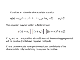 The equation may be written in factored form
If sk and σi are positive all coefficients of the resulting polynomial
will be positive (roots have negative real part)
If one or more roots have positive real part coefficients of the
characteristic polynomial may or may not be positive.
Consider an nth order characteristic equation
q(s) =a0sn+a1sn-1+…+an-1s+an =0; a0>0
 