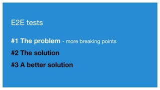 #1 The problem - more breaking points
#2 The solution
#3 A better solution
E2E tests
 