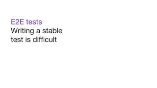 E2E tests
Writing a stable
test is difficult
and writing a new
stable test is even
more fragile.
 