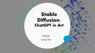 Stable
Diffusion:
ChatGPT in Art
KYOSS
Liang Yan
 
