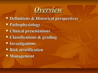 OverviewOverview
 Definitions & Historical perspectivesDefinitions & Historical perspectives
 PathophysiologyPathophysiology
 Clinical presentationsClinical presentations
 Classifications & gradingClassifications & grading
 InvestigationsInvestigations
 Risk stratificationRisk stratification
 ManagementManagement
 