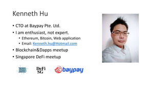 Kenneth Hu
• CTO at Baypay Pte. Ltd.
• I am enthusiast, not expert.
• Ethereum, Bitcoin, Web application
• Email: Kenneth.hu@Hotmail.com
• Blockchain&Dapps meetup
• Singapore DeFi meetup
 