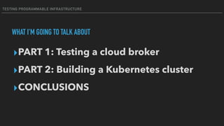 TESTING PROGRAMMABLE INFRASTRUCTURE
WHAT I'M GOING TO TALK ABOUT
▸PART 1: Testing a cloud broker
▸PART 2: Building a Kubernetes cluster
▸CONCLUSIONS
 