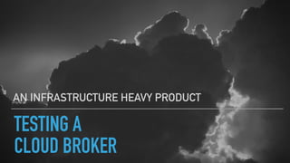 TESTING A
CLOUD BROKER
AN INFRASTRUCTURE HEAVY PRODUCT
 