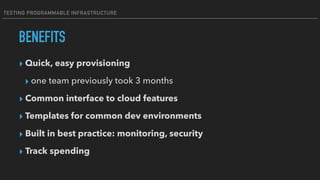 TESTING PROGRAMMABLE INFRASTRUCTURE
BENEFITS
▸ Quick, easy provisioning
▸ one team previously took 3 months
▸ Common interface to cloud features
▸ Templates for common dev environments
▸ Built in best practice: monitoring, security
▸ Track spending
 