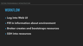 TESTING PROGRAMMABLE INFRASTRUCTURE
WORKFLOW
▸ Log into Web UI
▸ Fill in information about environment
▸ Broker creates and bootstraps resources
▸ SSH into resources
 