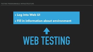 TESTING PROGRAMMABLE INFRASTRUCTURE
WEB TESTING
▸ Log into Web UI
▸ Fill in information about environment
 