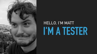 I'M A TESTER
HELLO, I'M MATT
 