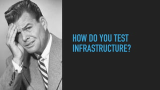 HOW DO YOU TEST
INFRASTRUCTURE?
 