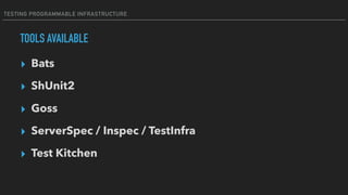 TESTING PROGRAMMABLE INFRASTRUCTURE
TOOLS AVAILABLE
▸ Bats
▸ ShUnit2
▸ Goss
▸ ServerSpec / Inspec / TestInfra
▸ Test Kitchen
 
