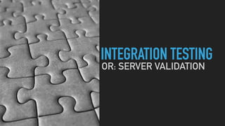 INTEGRATION TESTING
OR: SERVER VALIDATION
 