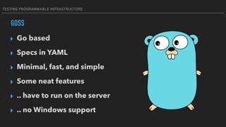 TESTING PROGRAMMABLE INFRASTRUCTURE
GOSS
▸ Go based
▸ Specs in YAML
▸ Minimal, fast, and simple
▸ Some neat features
▸ .. have to run on the server
▸ .. no Windows support
 