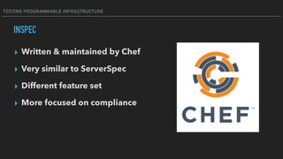 TESTING PROGRAMMABLE INFRASTRUCTURE
INSPEC
▸ Written & maintained by Chef
▸ Very similar to ServerSpec
▸ Different feature set
▸ More focused on compliance
 