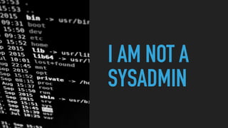 I AM NOT A
SYSADMIN
 