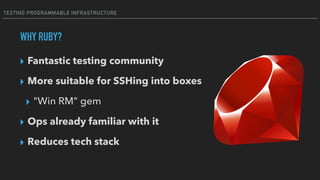 TESTING PROGRAMMABLE INFRASTRUCTURE
WHY RUBY?
▸ Fantastic testing community
▸ More suitable for SSHing into boxes
▸ "Win RM" gem
▸ Ops already familiar with it
▸ Reduces tech stack
 