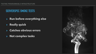 TESTING PROGRAMMABLE INFRASTRUCTURE
SERVERSPEC SMOKE TESTS
▸ Run before everything else
▸ Really quick
▸ Catches obvious errors
▸ Not complex tasks
 