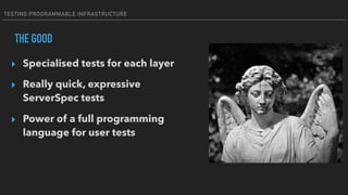 TESTING PROGRAMMABLE INFRASTRUCTURE
THE GOOD
▸ Specialised tests for each layer
▸ Really quick, expressive
ServerSpec tests
▸ Power of a full programming
language for user tests
 