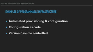 TESTING PROGRAMMABLE INFRASTRUCTURE
EXAMPLES OF PROGRAMMABLE INFRASTRUCTURE
▸ Automated provisioning & conﬁguration
▸ Conﬁguration as code
▸ Version / source controlled
 