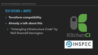 TESTING PROGRAMMABLE INFRASTRUCTURE
▸ Terraform compatibility
▸ Already a talk about this
▸ “Untangling Infrastructure Code” by
Nell Shamrell-Harrington
TEST KITCHEN + INSPEC
 