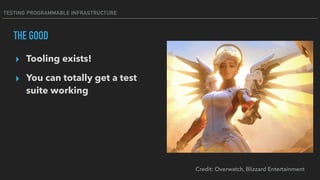 TESTING PROGRAMMABLE INFRASTRUCTURE
THE GOOD
▸ Tooling exists!
▸ You can totally get a test
suite working
Credit: Overwatch, Blizzard Entertainment
 