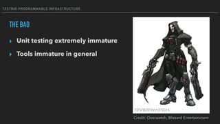 TESTING PROGRAMMABLE INFRASTRUCTURE
THE BAD
▸ Unit testing extremely immature
▸ Tools immature in general
Credit: Overwatch, Blizzard Entertainment
 