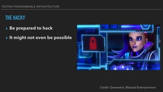 TESTING PROGRAMMABLE INFRASTRUCTURE
THE HACKY
▸ Be prepared to hack
▸ It might not even be possible
Credit: Overwatch, Blizzard Entertainment
 
