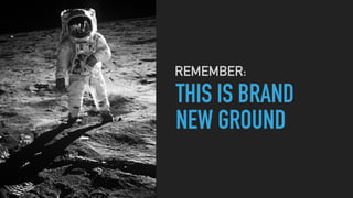THIS IS BRAND
NEW GROUND
REMEMBER:
 
