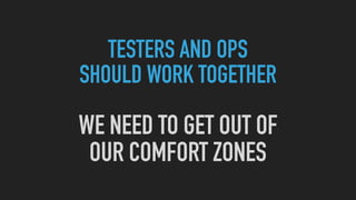TESTERS AND OPS
SHOULD WORK TOGETHER
WE NEED TO GET OUT OF
OUR COMFORT ZONES
 