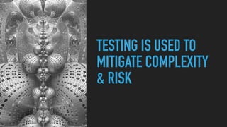 TESTING IS USED TO
MITIGATE COMPLEXITY
& RISK
 