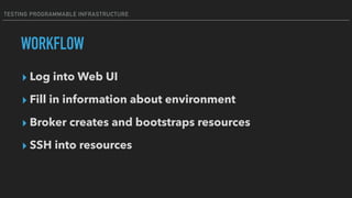 TESTING PROGRAMMABLE INFRASTRUCTURE
WORKFLOW
▸ Log into Web UI
▸ Fill in information about environment
▸ Broker creates an...